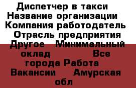 Диспетчер в такси › Название организации ­ Компания-работодатель › Отрасль предприятия ­ Другое › Минимальный оклад ­ 30 000 - Все города Работа » Вакансии   . Амурская обл.